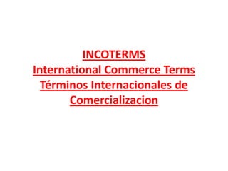 INCOTERMS
International Commerce Terms
  Términos Internacionales de
       Comercializacion
 