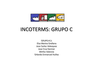 INCOTERMS: GRUPO C
           GRUPO # 2:
      Elsa Marina Orellana
     Jose Carlos Velasquez
        Jose Cruz Germer
         Mirtha Valencia
    Orlando Enmanuel Nuñez
 