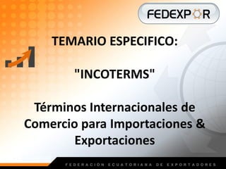 TEMARIO ESPECIFICO:

          "INCOTERMS"
     Federación Ecuatoriana de Exportadores
 Términos Internacionales de
Comercio para Importaciones &
        Exportaciones
 