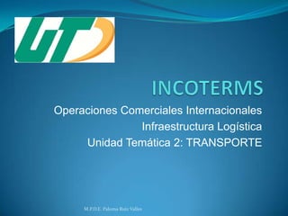 Operaciones Comerciales Internacionales
Infraestructura Logística
Unidad Temática 2: TRANSPORTE

M.P.D.E. Paloma Ruiz Valles

 