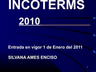 INCOTERMS
2010
Entrada en vigor 1 de Enero del 2011
SILVANA AMES ENCISO
1

 