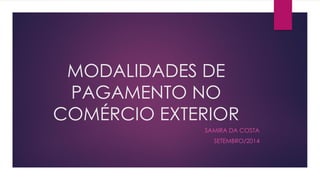 MODALIDADES DE PAGAMENTO NO COMÉRCIO EXTERIOR 
SAMIRA DA COSTA 
SETEMBRO/2014  