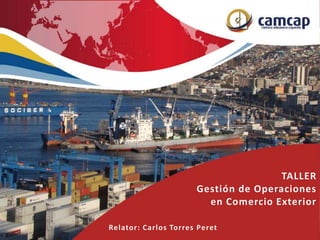 TALLER
Gestión de Operaciones
en Comercio Exterior
Relator: Carlos Torres Peret
 
