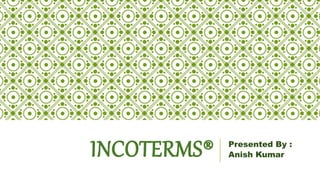 INCOTERMS® Presented By :
Anish Kumar
 