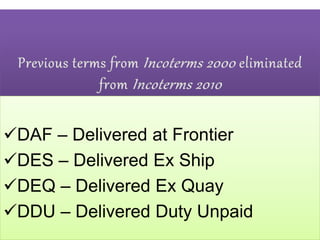 DAF – Delivered at Frontier
DES – Delivered Ex Ship
DEQ – Delivered Ex Quay
DDU – Delivered Duty Unpaid
 
