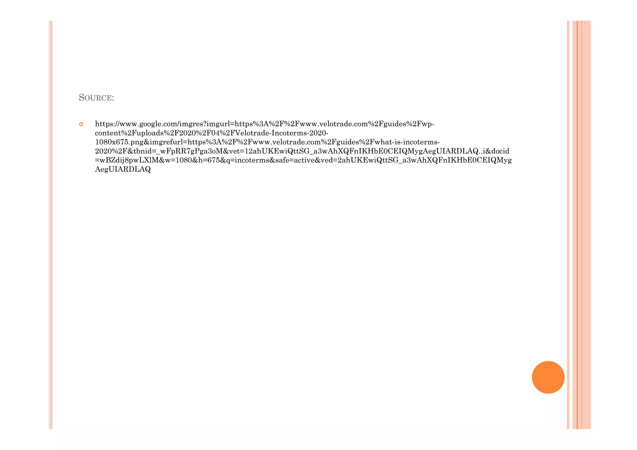 SOURCE:
 https://www.google.com/imgres?imgurl=https%3A%2F%2Fwww.velotrade.com%2Fguides%2Fwp-
content%2Fuploads%2F2020%2F04%2FVelotrade-Incoterms-2020-
1080x675.png&imgrefurl=https%3A%2F%2Fwww.velotrade.com%2Fguides%2Fwhat-is-incoterms-
2020%2F&tbnid=_wFpRR7gPga3oM&vet=12ahUKEwiQttSG_a3wAhXQFnIKHbE0CEIQMygAegUIARDLAQ..i&docid
=wBZdij8pwLXlM&w=1080&h=675&q=incoterms&safe=active&ved=2ahUKEwiQttSG_a3wAhXQFnIKHbE0CEIQMyg
AegUIARDLAQ
 