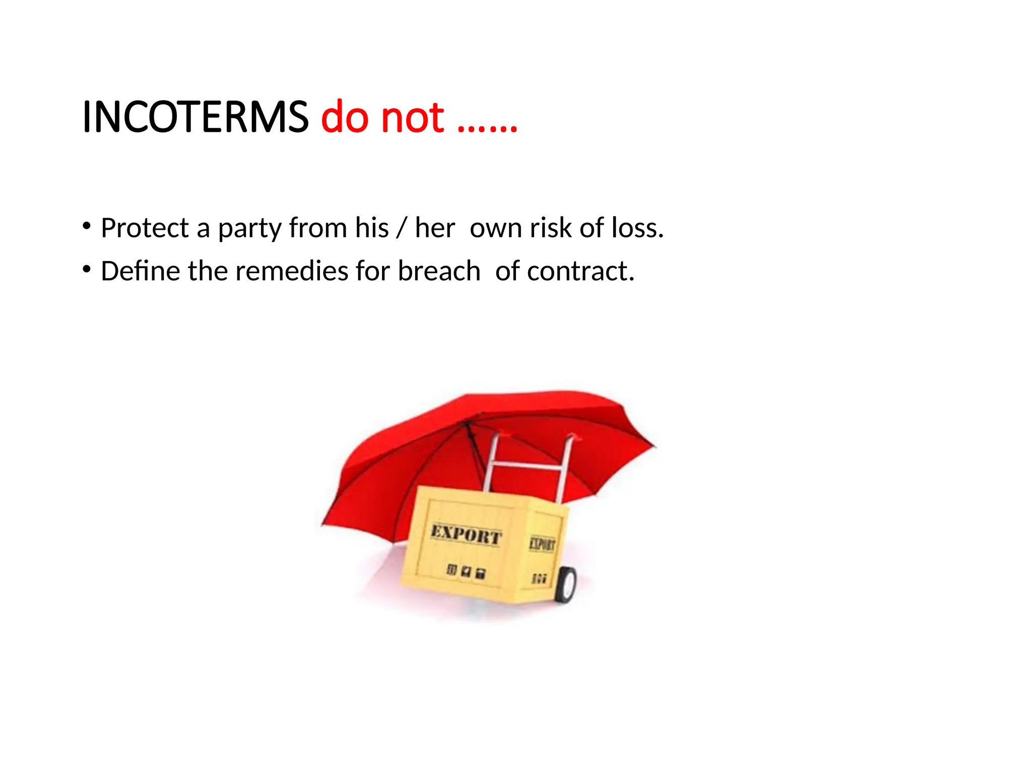 INCOTERMS do not ……
• Protect a party from his / her own risk of loss.
• Define the remedies for breach of contract.
 