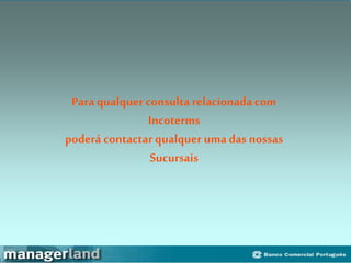 Para qualquer consultarelacionada com
Incoterms
poderá contactar qualquer umadas nossas
Sucursais
 