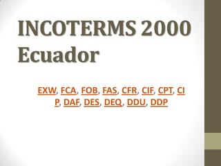 INCOTERMS 2000
Ecuador
 EXW, FCA, FOB, FAS, CFR, CIF, CPT, CI
    P, DAF, DES, DEQ, DDU, DDP
 