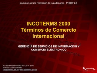 Comisión para la Promoción de Exportaciones - PROMPEX
Av. República de Panamá 3647, San Isidro
(511) 221-2222 / 221-0880
sae@prompex.gob.pe / sae1@prompex.gob.pe
INCOTERMS 2000
Términos de Comercio
Internacional
GERENCIA DE SERVICIOS DE INFORMACION Y
COMERCIO ELECTRONICO
 
