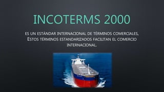 INCOTERMS 2000
ES UN ESTÁNDAR INTERNACIONAL DE TÉRMINOS COMERCIALES,
ESTOS TÉRMINOS ESTANDARIZADOS FACILITAN EL COMERCIO
INTERNACIONAL.
 