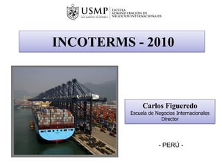 INCOTERMS - 2010



               Carlos Figueredo
          Escuela de Negocios Internacionales
                       Director




                      - PERÚ -
 