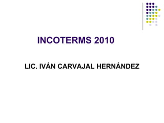 INCOTERMS 2010

LIC. IVÁN CARVAJAL HERNÁNDEZ
 