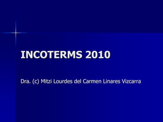INCOTERMS 2010
Dra. (c) Mitzi Lourdes del Carmen Linares Vizcarra
 