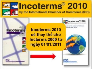 Incoterms 2010
sẽ thay thế cho
Incterms 2000 từ
ngày 01/01/2011
 