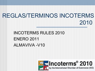 REGLAS/TERMINOS INCOTERMS
                      2010
   INCOTERMS RULES 2010
   ENERO 2011
   ALMAVIVA -V10




                          1
 