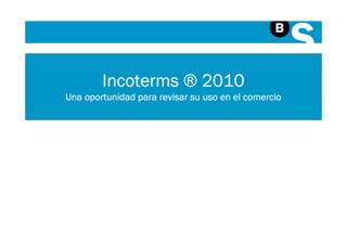 Incoterms ® 2010
Una oportunidad para revisar su uso en el comercio
 