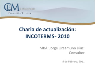 Charla de actualización:
INCOTERMS™ 2010
MBA. Jorge Oreamuno Díaz.
Consultor
9 de Febrero, 2011
 