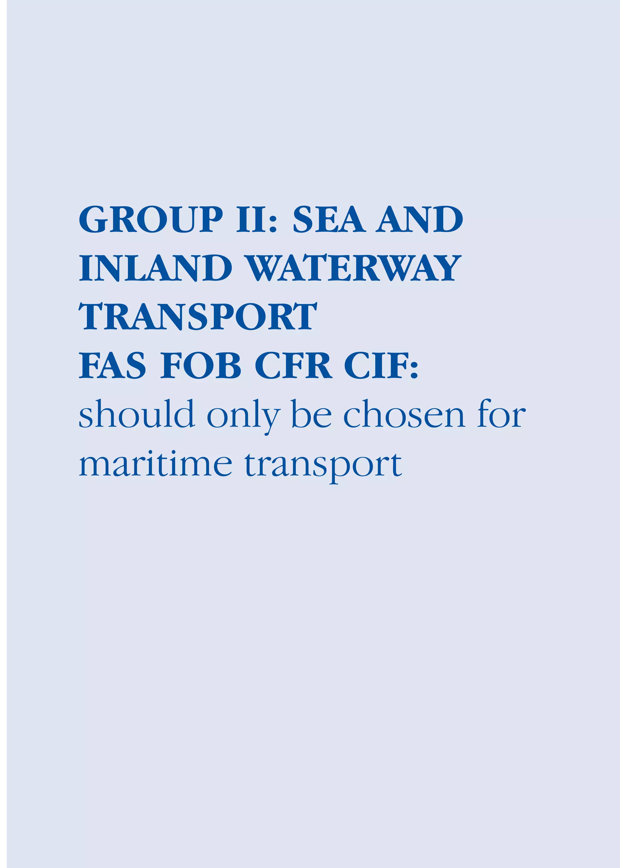 International Chamber of Commerce 159
GROUP II: SEA AND
INLAND WATERWAY
TRANSPORT
FAS FOB CFR CIF:
should only be chosen for
maritime transport
guide des incoterms 2010 27-01-2010_Mise en page 1 27/01/11 13:16 Page159
 