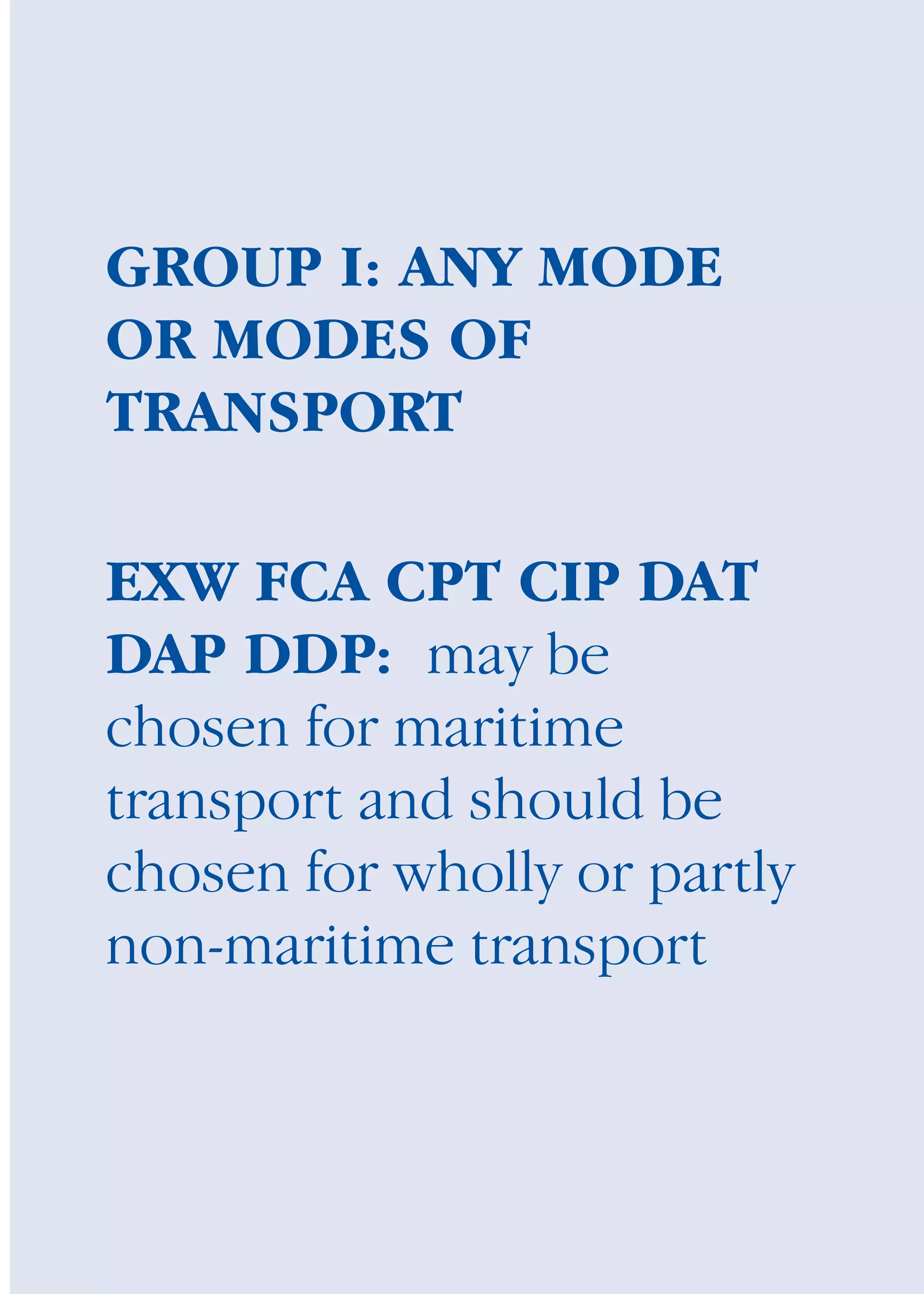 GROUP I: ANY MODE
OR MODES OF
TRANSPORT
EXW FCA CPT CIP DAT
DAP DDP: may be
chosen for maritime
transport and should be
chosen for wholly or partly
non-maritime transport
guide des incoterms 2010 27-01-2010_Mise en page 1 27/01/11 13:15 Page85
 