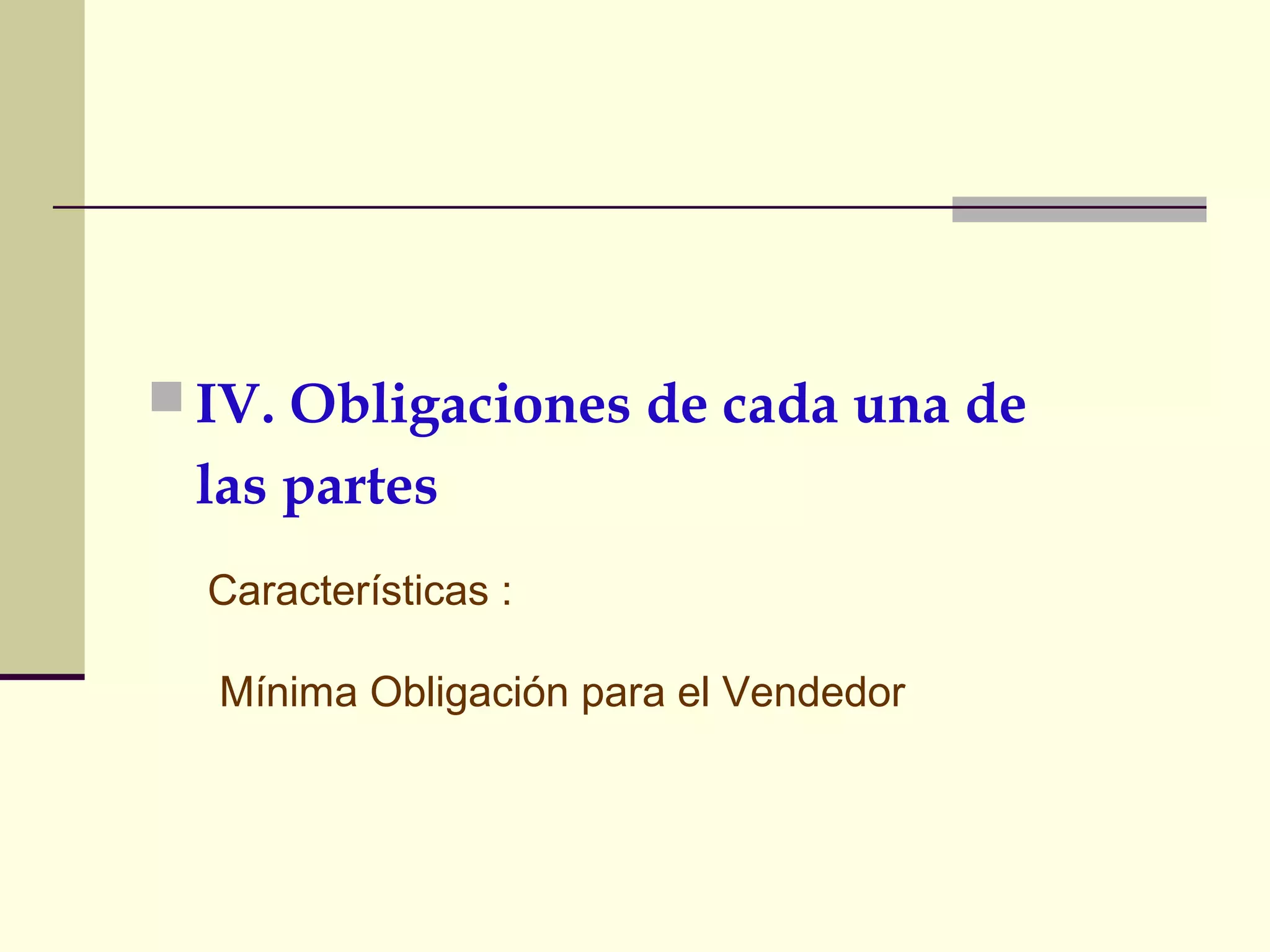  IV. Obligaciones de cada una de

las partes
Características :
Mínima Obligación para el Vendedor

 