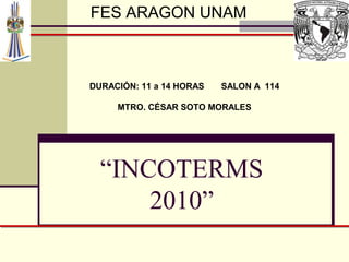 FES ARAGON UNAM

DURACIÓN: 11 a 14 HORAS

SALON A 114

MTRO. CÉSAR SOTO MORALES

“INCOTERMS
2010”

 