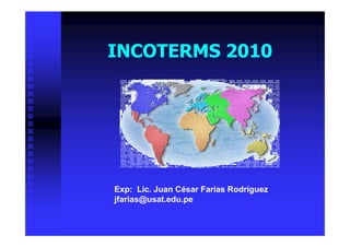 INCOTERMS 2010
Exp: Lic. Juan César Farías Rodríguez
jfarias@usat.edu.pe
 
