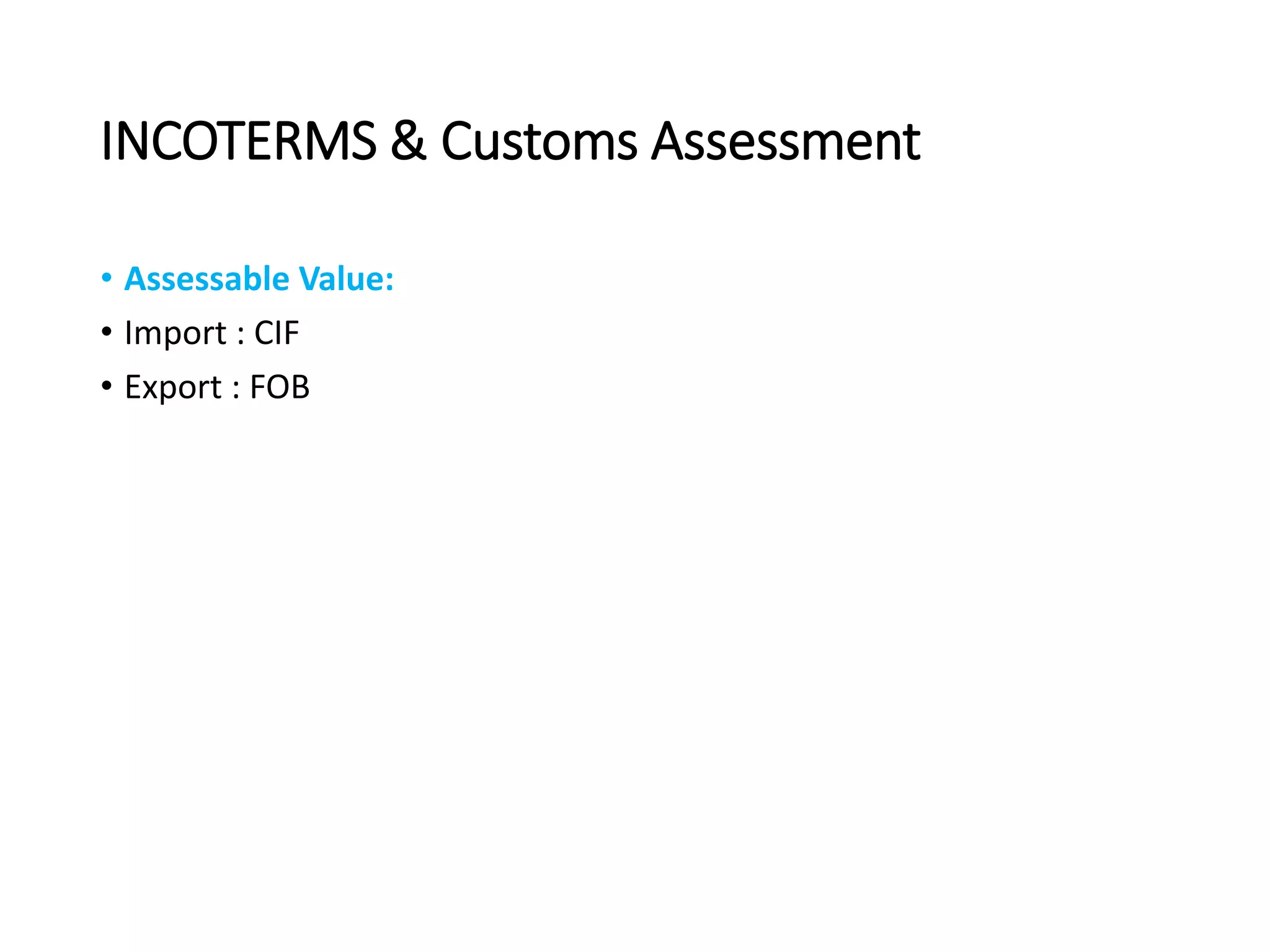 INCOTERMS & Customs Assessment
• Assessable Value:
• Import : CIF
• Export : FOB
 