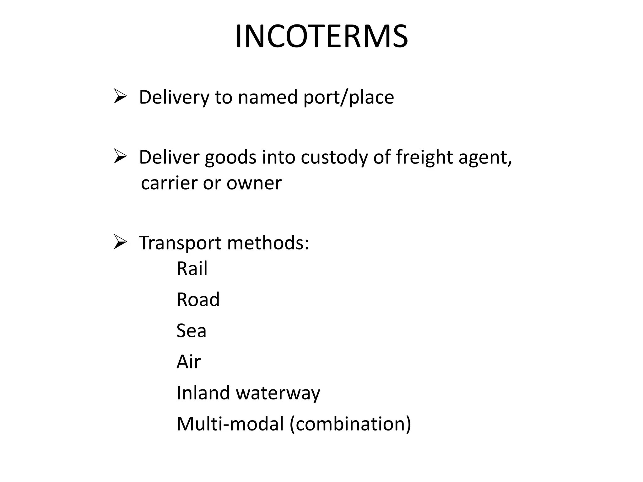 INCOTERMS
 Delivery to named port/place
 Deliver goods into custody of freight agent,
carrier or owner
 Transport methods:
Rail
Road
Sea
Air
Inland waterway
Multi-modal (combination)
 