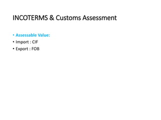INCOTERMS & Customs Assessment
• Assessable Value:
• Import : CIF
• Export : FOB
 