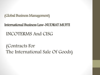 INCOTERMS And CISG
(Contracts For
The International Sale Of Goods)
(Global Business Management)
International Business Law-NUDRAT MUFTI
 