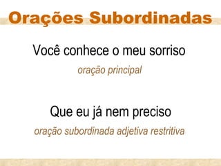 Orações Subordinadas
  Você conhece o meu sorriso
            oração principal


      Que eu já nem preciso
  oração subordinada adjetiva restritiva
 