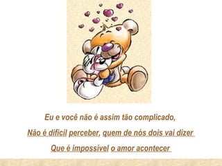 Eu e você não é assim tão complicado,
Não é difícil perceber, quem de nós dois vai dizer
       Que é impossível o amor acontecer
 