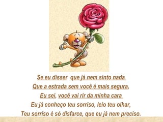Se eu disser que já nem sinto nada
    Que a estrada sem você é mais segura,
        Eu sei, você vai rir da minha cara
    Eu já conheço teu sorriso, leio teu olhar,
Teu sorriso é só disfarce, que eu já nem preciso.
 