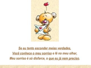Se eu tento esconder meias verdades,
 Você conhece o meu sorriso e lê no meu olhar,
Meu sorriso é só disfarce, o que eu já nem preciso.
 