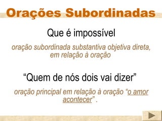 Orações Subordinadas
           Que é impossível
oração subordinada substantiva objetiva direta,
            em relação à oração

    “Quem de nós dois vai dizer”
 oração principal em relação à oração “o amor
                  acontecer” .
 