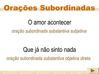 Orações Subordinadas
           O amor acontecer
  oração subordinada substantiva subjetiva


         Que já não sinto nada
oração subordinada substantiva objetiva direta
 