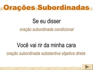 Orações Subordinadas
               Se eu disser
       oração subordinada condicional


      Você vai rir da minha cara
oração subordinada substantiva objetiva direta
 