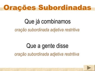 Orações Subordinadas
       Que já combinamos
  oração subordinada adjetiva restritiva


        Que a gente disse
  oração subordinada adjetiva restritiva
 