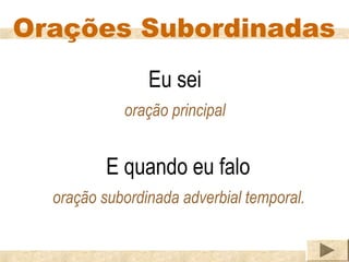 Orações Subordinadas
                Eu sei
            oração principal


          E quando eu falo
  oração subordinada adverbial temporal.
 