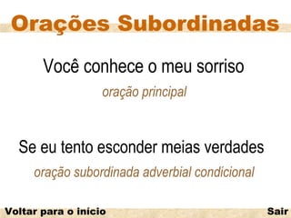 Orações Subordinadas
       Você conhece o meu sorriso
                   oração principal


  Se eu tento esconder meias verdades
     oração subordinada adverbial condicional

Voltar para o início                            Sair
 