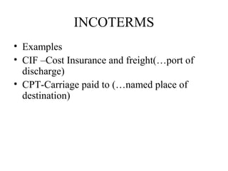 INCOTERMS
• Examples
• CIF –Cost Insurance and freight(…port of
discharge)
• CPT-Carriage paid to (…named place of
destination)
 