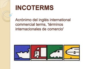 INCOTERMS
Acrónimo del inglés international
commercial terms, 'términos
internacionales de comercio'
 