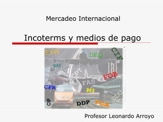 Incoterms y medios de pago Mercadeo Internacional Profesor Leonardo Arroyo 