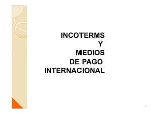 INCOTERMS
Y
MEDIOS
DE PAGO
INTERNACIONAL
1
 