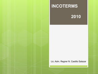 INCOTERMS
2010
Lic. Adm. Regner N. Castillo Salazar
 