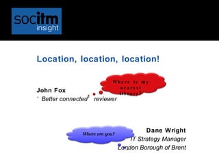 Location, location, location!

                            Wh e re is m y
                              n e a re s t
John Fox                      lib ra ry ?
‘ Better connected’ reviewer




                                          Dane Wright
               Where are you?
                                    IT Strategy Manager
                                London Borough of Brent
 