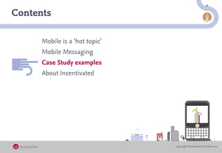 Contents

      Mobile is a ‘hot topic’
      Mobile Messaging
      Case Study examples
      About Incentivated




    ...