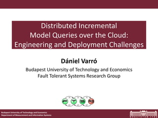 Distributed Incremental 
Model Queries over the Cloud: 
Engineering and Deployment Challenges 
Budapest University of Technology and Economics 
Department of Measurement and Information Systems 
Dániel Varró 
Budapest University of Technology and Economics 
Fault Tolerant Systems Research Group 
 