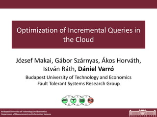 Budapest University of Technology and Economics
Department of Measurement and Information Systems
Optimization of Incremental Queries in
the Cloud
József Makai, Gábor Szárnyas, Ákos Horváth,
István Ráth, Dániel Varró
Budapest University of Technology and Economics
Fault Tolerant Systems Research Group
 